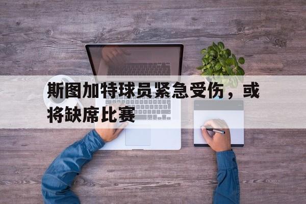 关于斯图加特球员紧急受伤，或将缺席比赛的信息