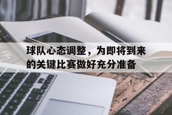 球队心态调整，为即将到来的关键比赛做好充分准备的简单介绍