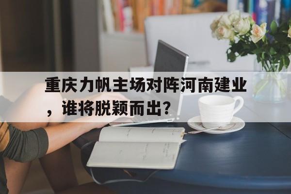 重庆力帆主场对阵河南建业，谁将脱颖而出？的简单介绍
