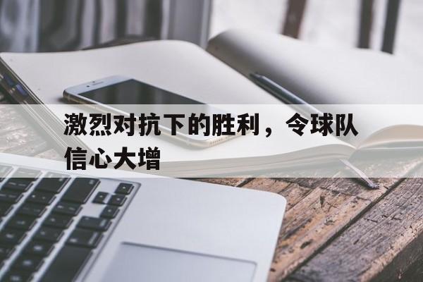 激烈对抗下的胜利，令球队信心大增