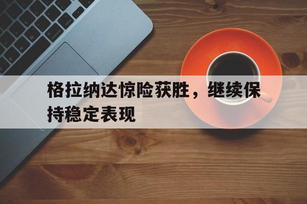 格拉纳达惊险获胜，继续保持稳定表现的简单介绍