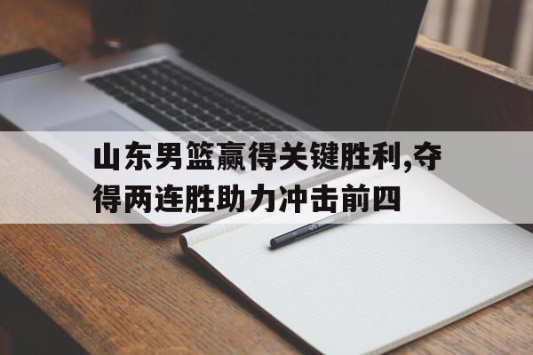 关于山东男篮赢得关键胜利,夺得两连胜助力冲击前四的信息