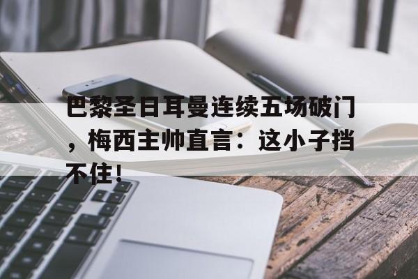 巴黎圣日耳曼连续五场破门，梅西主帅直言：这小子挡不住！