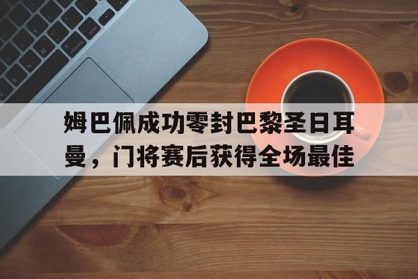 姆巴佩成功零封巴黎圣日耳曼，门将赛后获得全场最佳姆巴佩在巴黎踢什么位置